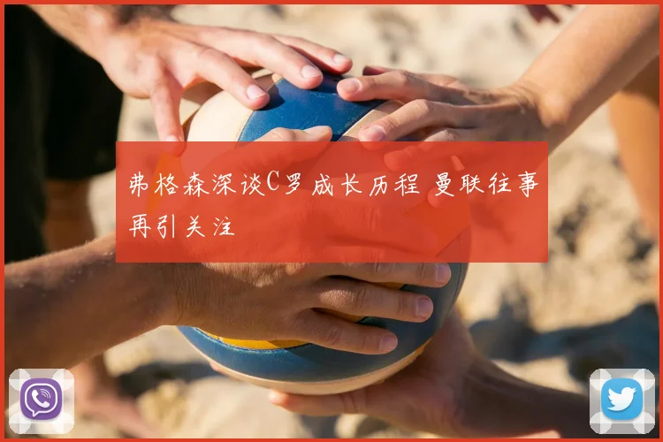 弗格森深谈C罗成长历程 曼联往事再引关注