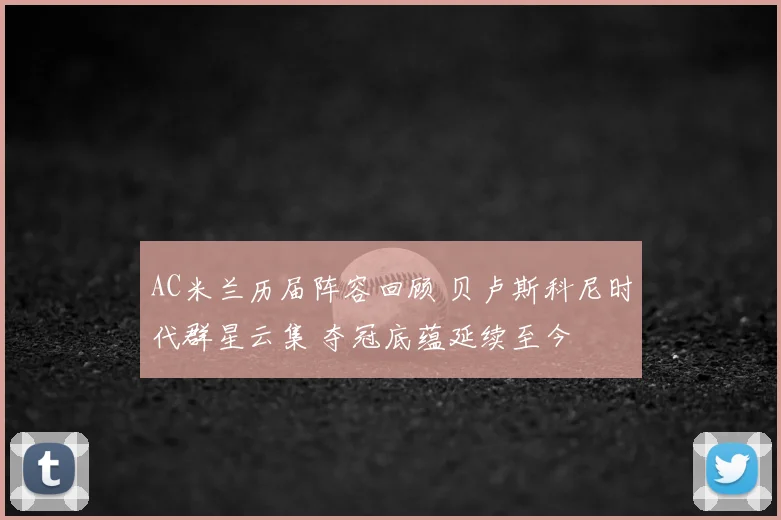 AC米兰历届阵容回顾 贝卢斯科尼时代群星云集 夺冠底蕴延续至今