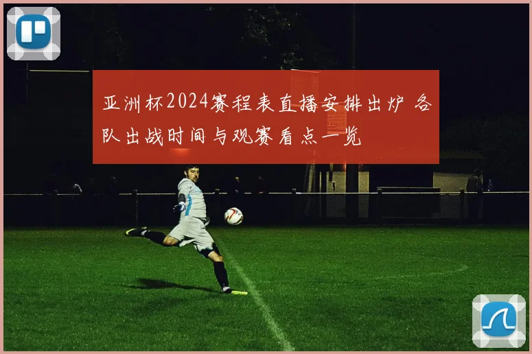 亚洲杯2024赛程表直播安排出炉 各队出战时间与观赛看点一览