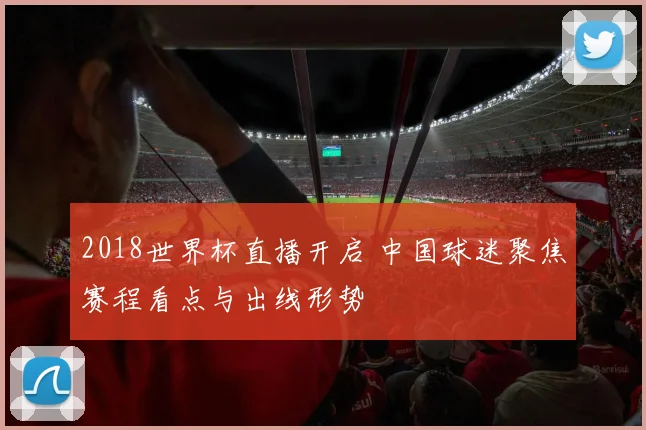 2018世界杯直播开启 中国球迷聚焦赛程看点与出线形势
