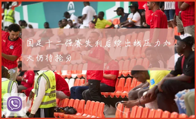 国足十二强赛失利后续出线压力加大仍待抢分