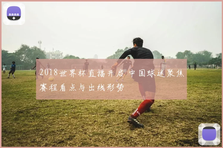 2018世界杯直播开启 中国球迷聚焦赛程看点与出线形势