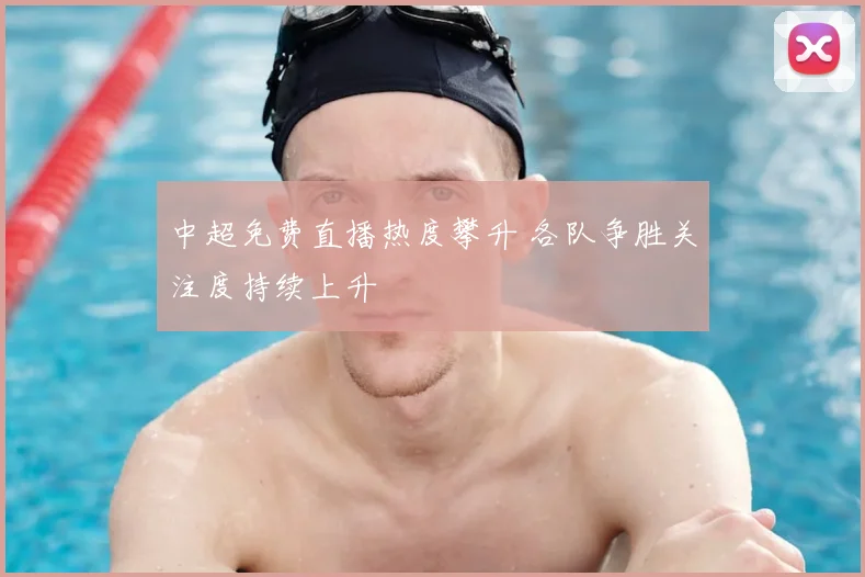 中超免费直播热度攀升 各队争胜关注度持续上升