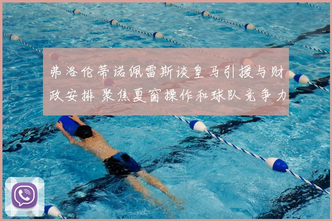 弗洛伦蒂诺佩雷斯谈皇马引援与财政安排 聚焦夏窗操作和球队竞争力