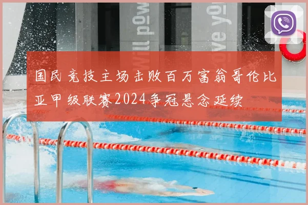 国民竞技主场击败百万富翁哥伦比亚甲级联赛2024争冠悬念延续