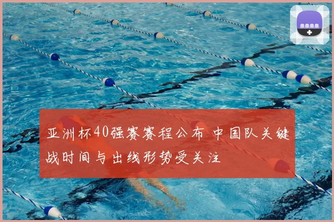 亚洲杯40强赛赛程公布 中国队关键战时间与出线形势受关注