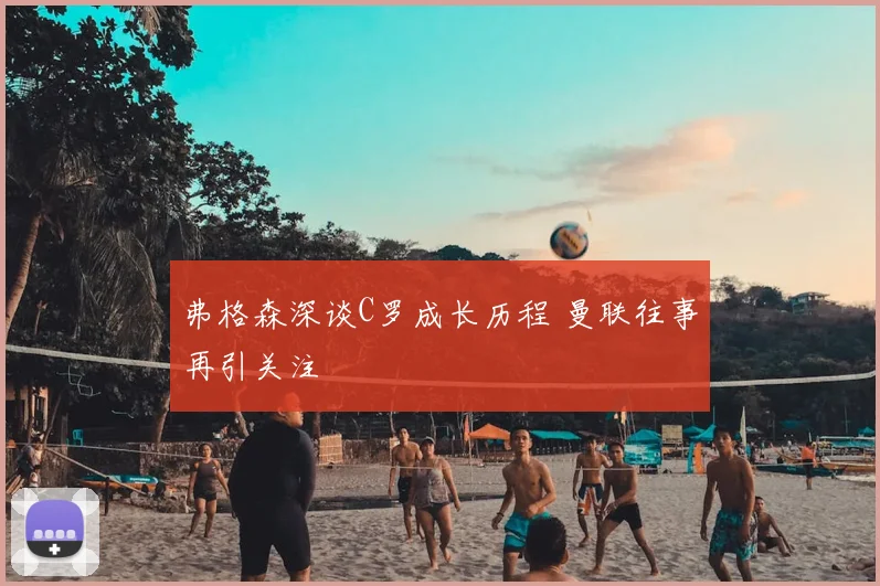 弗格森深谈C罗成长历程 曼联往事再引关注
