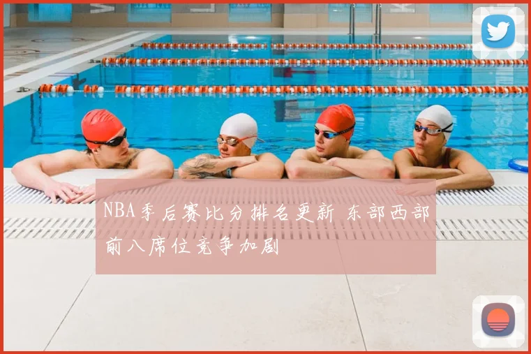 NBA季后赛比分排名更新 东部西部前八席位竞争加剧