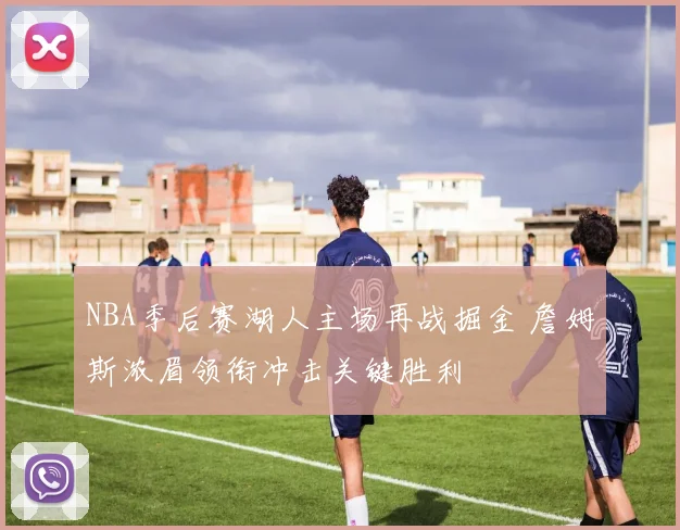 NBA季后赛湖人主场再战掘金 詹姆斯浓眉领衔冲击关键胜利