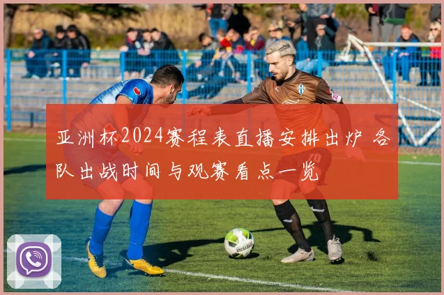 亚洲杯2024赛程表直播安排出炉 各队出战时间与观赛看点一览