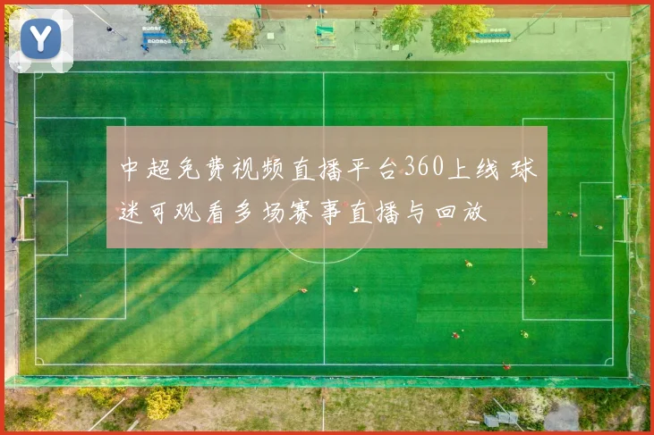 中超免费视频直播平台360上线 球迷可观看多场赛事直播与回放